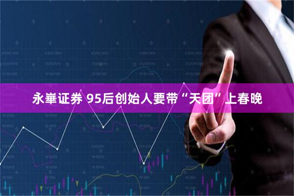 永崋证券 95后创始人要带“天团”上春晚