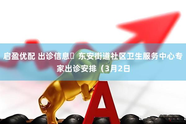 启盈优配 出诊信息▷东安街道社区卫生服务中心专家出诊安排（3月2日