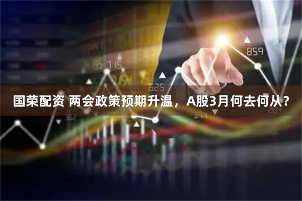 国荣配资 两会政策预期升温，A股3月何去何从？