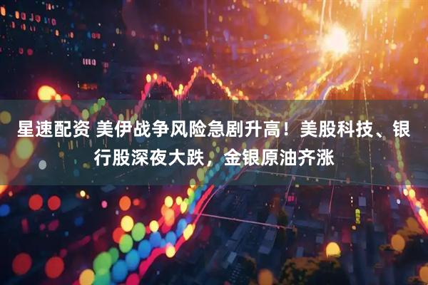 星速配资 美伊战争风险急剧升高！美股科技、银行股深夜大跌，金银原油齐涨