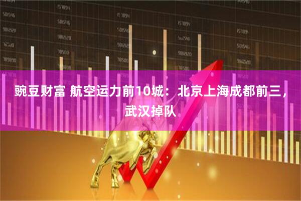 豌豆财富 航空运力前10城：北京上海成都前三，武汉掉队