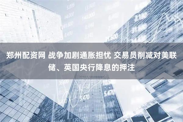 郑州配资网 战争加剧通胀担忧 交易员削减对美联储、英国央行降息的押注