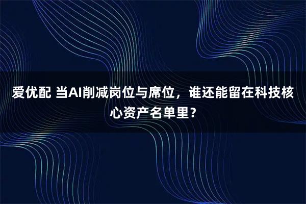 爱优配 当AI削减岗位与席位，谁还能留在科技核心资产名单里？