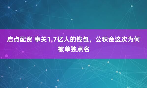 启点配资 事关1.7亿人的钱包，公积金这次为何被单独点名