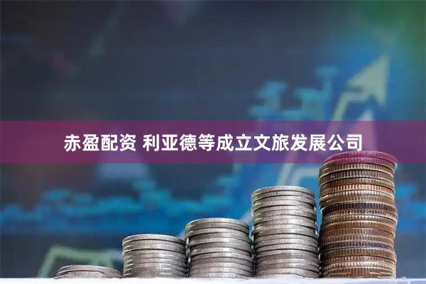 赤盈配资 利亚德等成立文旅发展公司