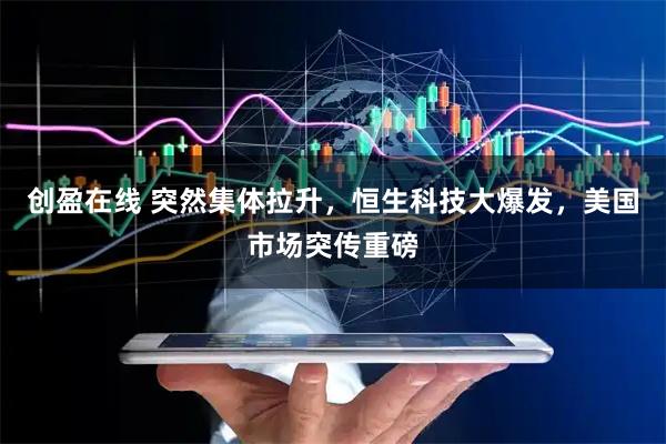 创盈在线 突然集体拉升，恒生科技大爆发，美国市场突传重磅