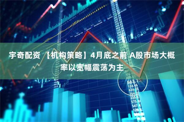 宇奇配资 【机构策略】4月底之前 A股市场大概率以宽幅震荡为主