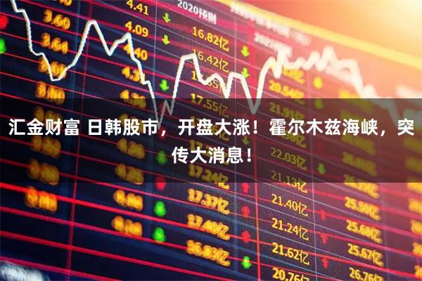 汇金财富 日韩股市，开盘大涨！霍尔木兹海峡，突传大消息！