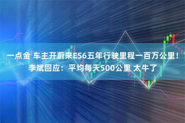 一点金 车主开蔚来ES6五年行驶里程一百万公里！李斌回应：平均每天500公里 太牛了