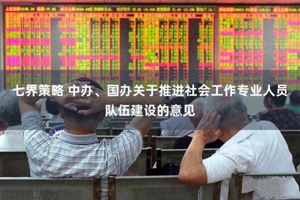 七界策略 中办、国办关于推进社会工作专业人员队伍建设的意见
