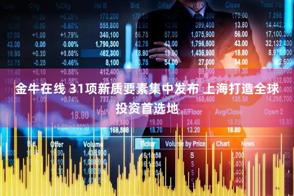 金牛在线 31项新质要素集中发布 上海打造全球投资首选地