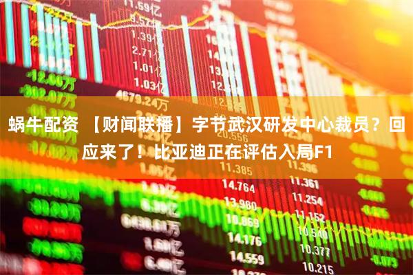 蜗牛配资 【财闻联播】字节武汉研发中心裁员？回应来了！比亚迪正在评估入局F1