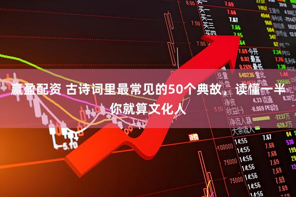 赢盈配资 古诗词里最常见的50个典故，读懂一半你就算文化人