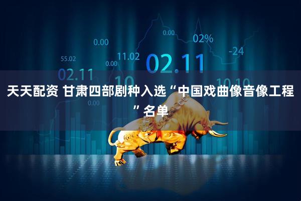 天天配资 甘肃四部剧种入选“中国戏曲像音像工程”名单