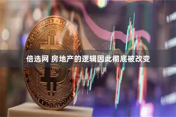 倍选网 房地产的逻辑因此彻底被改变