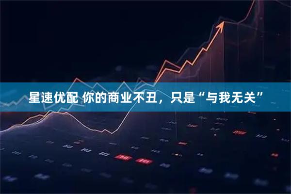 星速优配 你的商业不丑，只是“与我无关”