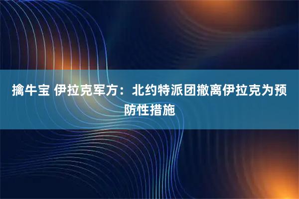 擒牛宝 伊拉克军方：北约特派团撤离伊拉克为预防性措施