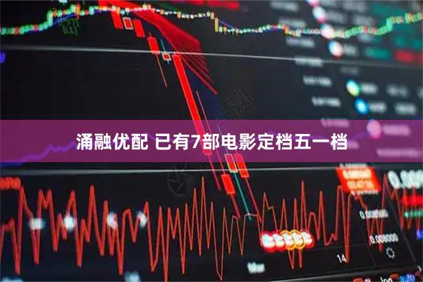 涌融优配 已有7部电影定档五一档