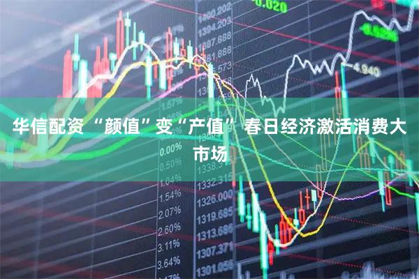 华信配资 “颜值”变“产值” 春日经济激活消费大市场