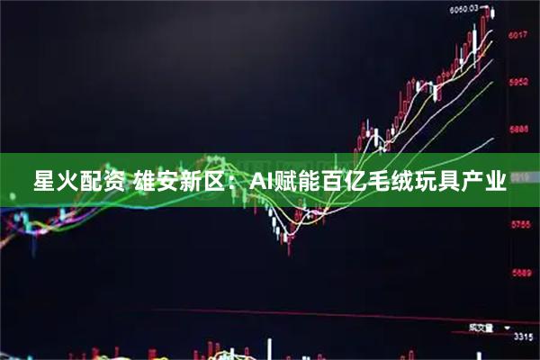 星火配资 雄安新区：AI赋能百亿毛绒玩具产业