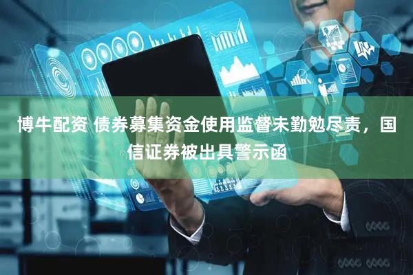 博牛配资 债券募集资金使用监督未勤勉尽责，国信证券被出具警示函