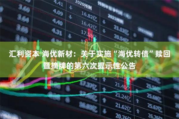 汇利资本 海优新材：关于实施“海优转债”赎回暨摘牌的第六次提示性公告