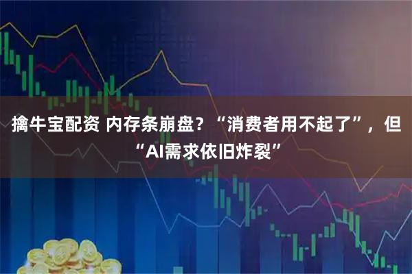 擒牛宝配资 内存条崩盘？“消费者用不起了”，但“AI需求依旧炸裂”