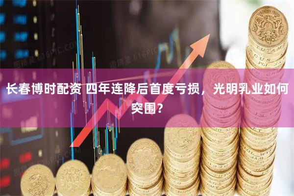 长春博时配资 四年连降后首度亏损，光明乳业如何突围？