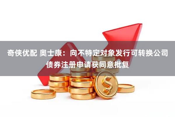 奇侠优配 奥士康：向不特定对象发行可转换公司债券注册申请获同意批复