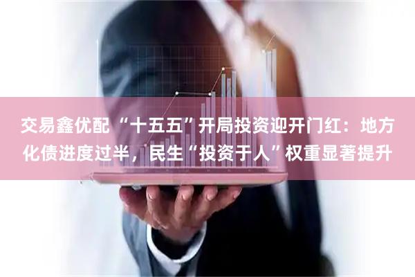 交易鑫优配 “十五五”开局投资迎开门红：地方化债进度过半，民生“投资于人”权重显著提升