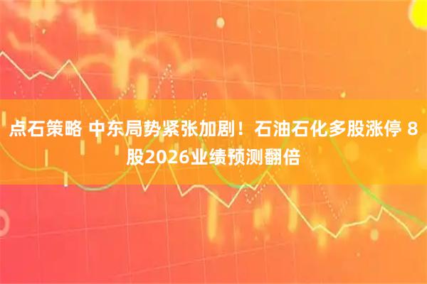 点石策略 中东局势紧张加剧！石油石化多股涨停 8股2026业绩预测翻倍