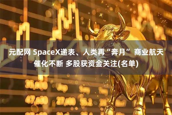 元配网 SpaceX递表、人类再“奔月” 商业航天催化不断 多股获资金关注(名单)
