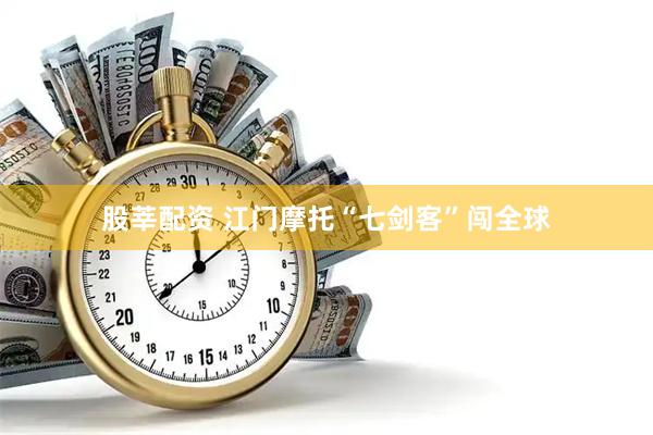 股莘配资 江门摩托“七剑客”闯全球