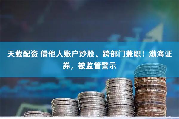 天载配资 借他人账户炒股、跨部门兼职！渤海证券，被监管警示