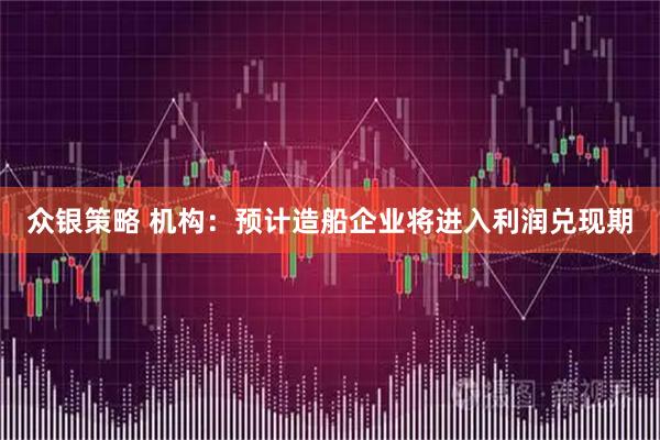众银策略 机构：预计造船企业将进入利润兑现期