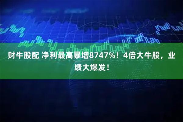 财牛股配 净利最高暴增8747%！4倍大牛股，业绩大爆发！