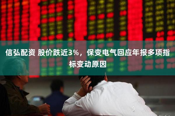 信弘配资 股价跌近3%，保变电气回应年报多项指标变动原因