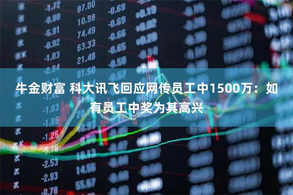 牛金财富 科大讯飞回应网传员工中1500万：如有员工中奖为其高兴