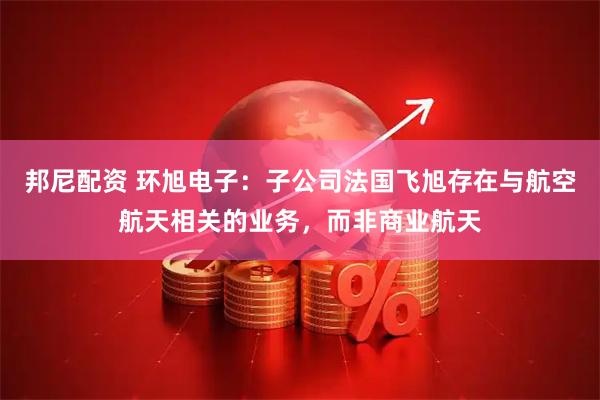 邦尼配资 环旭电子：子公司法国飞旭存在与航空航天相关的业务，而非商业航天