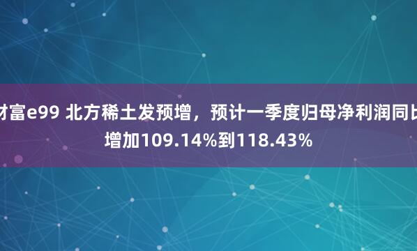 财富e99 北方稀土发预增，预计一季度归母净利润同比增加109.14%到118.43%