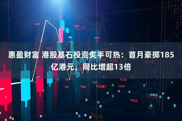 惠盈财富 港股基石投资炙手可热：首月豪掷185亿港元，同比增超13倍