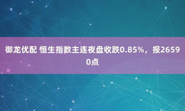 御龙优配 恒生指数主连夜盘收跌0.85%，报26590点