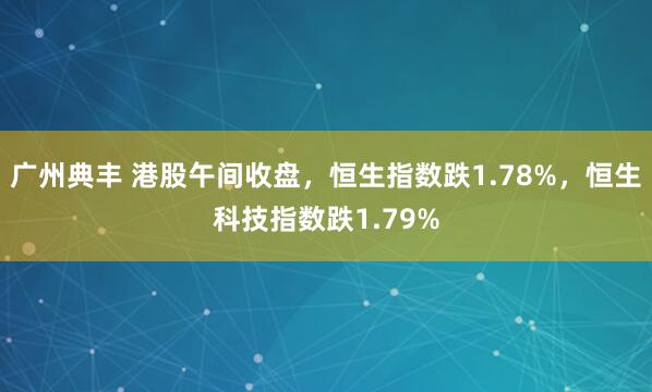 广州典丰 港股午间收盘，恒生指数跌1.78%，恒生科技指数跌1.79%