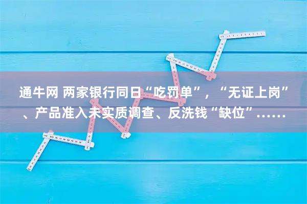 通牛网 两家银行同日“吃罚单”，“无证上岗”、产品准入未实质调查、反洗钱“缺位”……