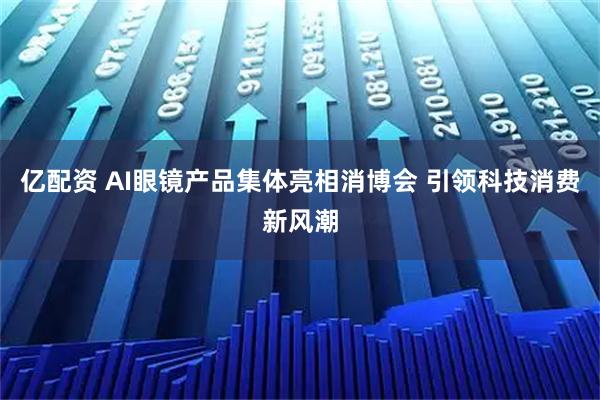 亿配资 AI眼镜产品集体亮相消博会 引领科技消费新风潮