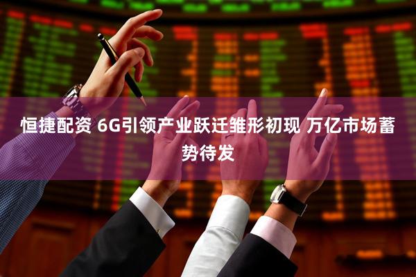 恒捷配资 6G引领产业跃迁雏形初现　 万亿市场蓄势待发