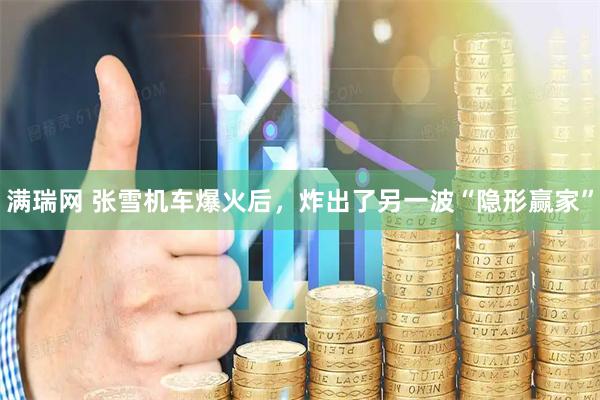 满瑞网 张雪机车爆火后，炸出了另一波“隐形赢家”