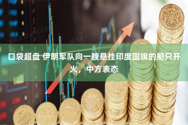 口袋超盘 伊朗军队向一艘悬挂印度国旗的船只开火，中方表态