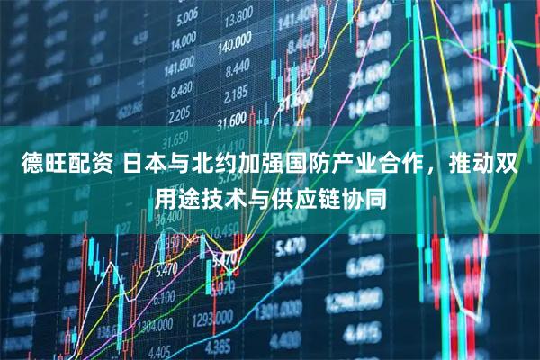 德旺配资 日本与北约加强国防产业合作，推动双用途技术与供应链协同