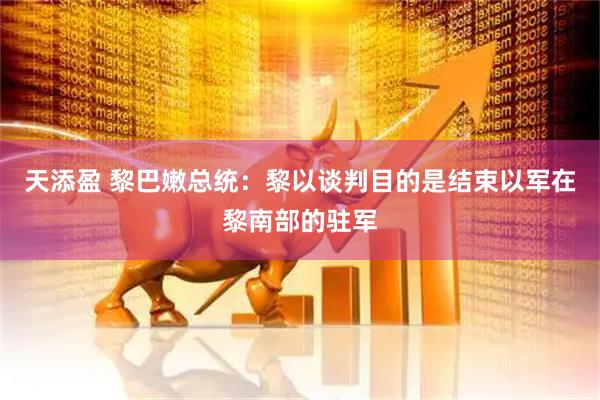 天添盈 黎巴嫩总统：黎以谈判目的是结束以军在黎南部的驻军